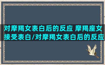 对摩羯女表白后的反应 摩羯座女接受表白/对摩羯女表白后的反应 摩羯座女接受表白-我的网站